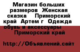 Магазин больших размеров “Женская сказка“ - Приморский край, Артем г. Одежда, обувь и аксессуары »    . Приморский край